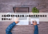 小程序开发外包多少钱（小程序开发外包该注意些什么）