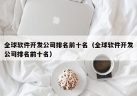 全球软件开发公司排名前十名（全球软件开发公司排名前十名）