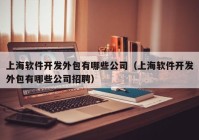 上海软件开发外包有哪些公司（上海软件开发外包有哪些公司招聘）
