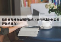 软件开发外包公司好做吗（软件开发外包公司好做吗现在）