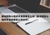 郴州团购小程序开发找哪家公司（郴州团购小程序开发找哪家公司合作）