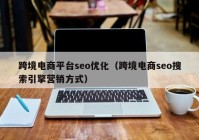 跨境电商平台seo优化（跨境电商seo搜索引擎营销方式）